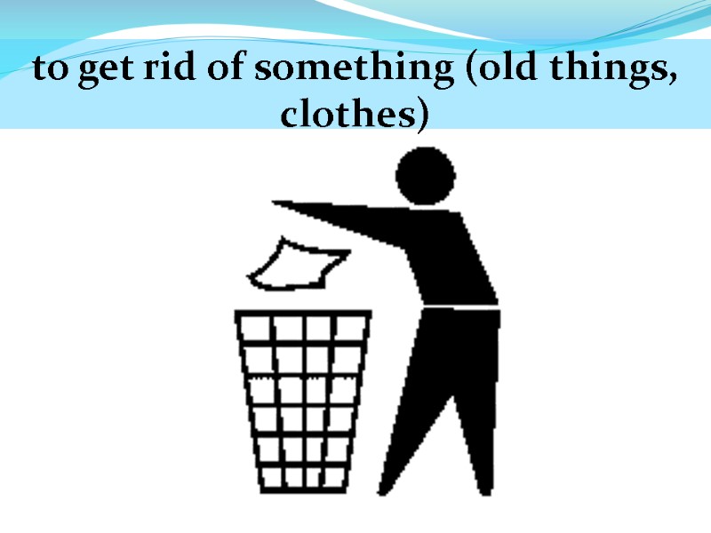 to get rid of something (old things, clothes)